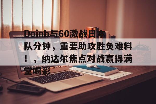 开云体育最新网址-Doinb与60激战日本队分钟，重要助攻胜负难料！，纳达尔焦点对战赢得满堂喝彩-开云体育最新网址